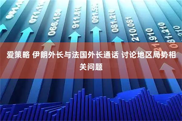 爱策略 伊朗外长与法国外长通话 讨论地区局势相关问题