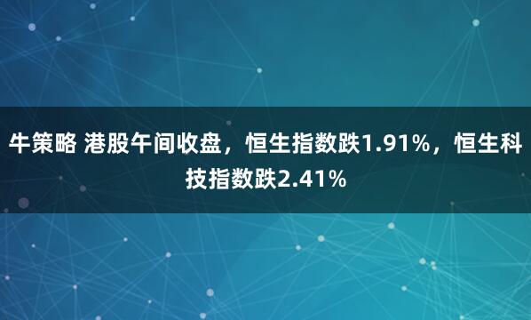牛策略 港股午间收盘，恒生指数跌1.91%，恒生科技指数跌2.41%