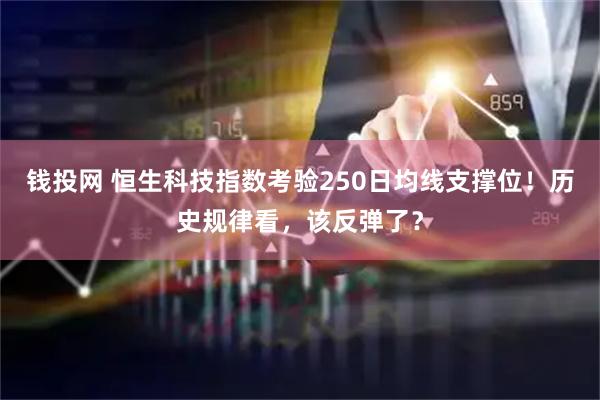 钱投网 恒生科技指数考验250日均线支撑位！历史规律看，该反弹了？