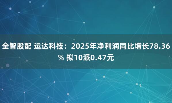 全智股配 运达科技：2025年净利润同比增长78.36% 拟10派0.47元