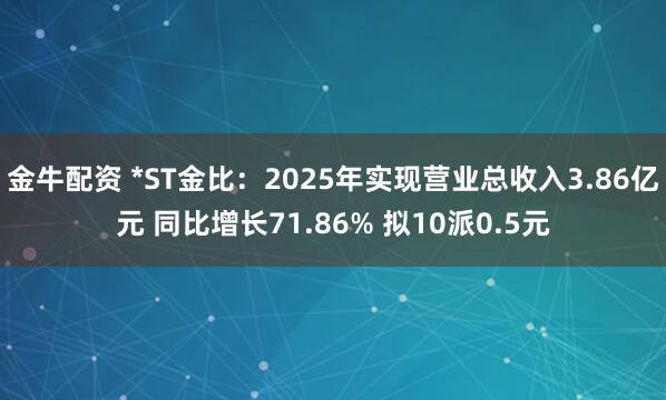 金牛配资 *ST金比：2025年实现营业总收入3.86亿元 同比增长71.86% 拟10派0.5元