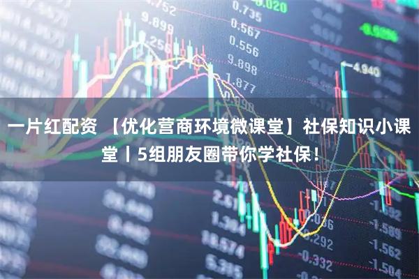 一片红配资 【优化营商环境微课堂】社保知识小课堂丨5组朋友圈带你学社保！