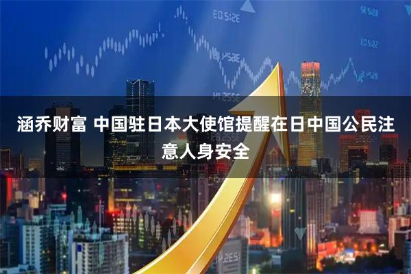 涵乔财富 中国驻日本大使馆提醒在日中国公民注意人身安全