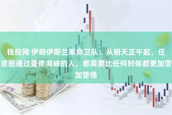 钱投网 伊朗伊斯兰革命卫队：从明天正午起，任何意图通过曼德海峡的人，都需要比任何时候都更加警惕