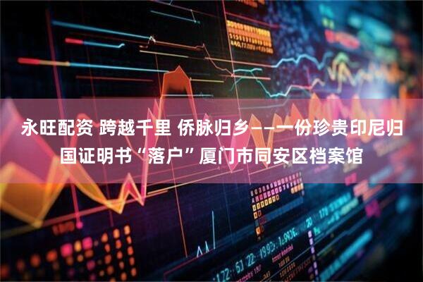 永旺配资 跨越千里 侨脉归乡——一份珍贵印尼归国证明书“落户”厦门市同安区档案馆