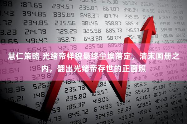 慧仁策略 光绪帝样貌最终尘埃落定，清末画册之内，翻出光绪帝存世的正面照