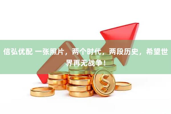 信弘优配 一张照片，两个时代，两段历史，希望世界再无战争！