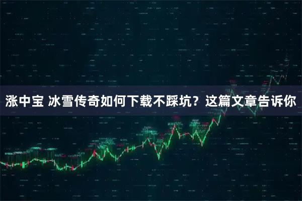 涨中宝 冰雪传奇如何下载不踩坑？这篇文章告诉你
