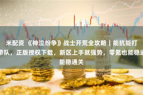 米配资 《神泣纷争》战士开荒全攻略｜能抗能打能带队，正版授权下载，新区上手就强势，零氪也能稳通关