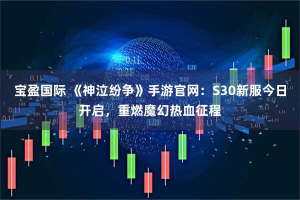 宝盈国际 《神泣纷争》手游官网：S30新服今日开启，重燃魔幻热血征程