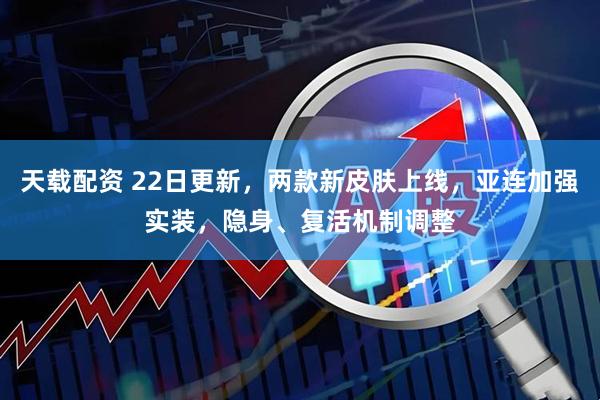 天载配资 22日更新，两款新皮肤上线，亚连加强实装，隐身、复活机制调整