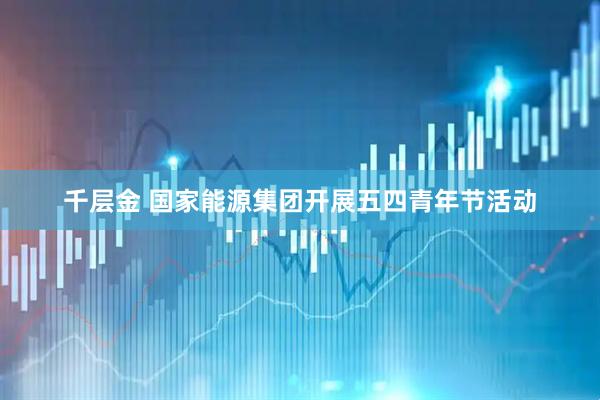 千层金 国家能源集团开展五四青年节活动