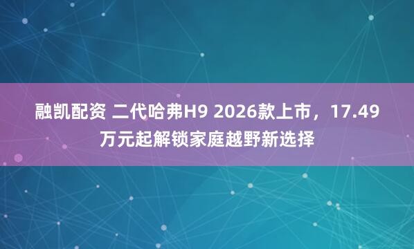 融凯配资 二代哈弗H9 2026款上市，17.49万元起解锁家庭越野新选择