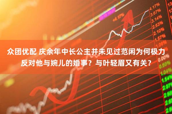 众团优配 庆余年中长公主并未见过范闲为何极力反对他与婉儿的婚事？与叶轻眉又有关？