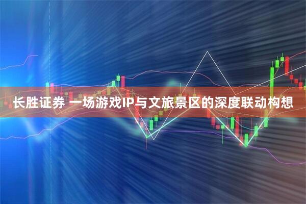 长胜证券 一场游戏IP与文旅景区的深度联动构想