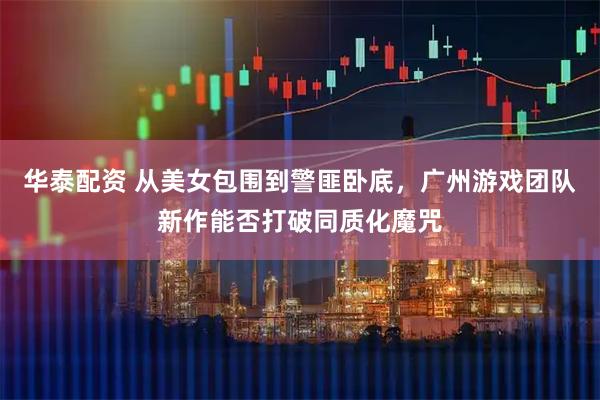 华泰配资 从美女包围到警匪卧底，广州游戏团队新作能否打破同质化魔咒